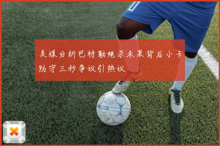 美媒分析巴特勒绝杀未果背后小卡防守三秒争议引热议