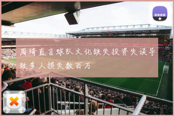周琦直言球队文化缺失投资失误导致多人损失数百万