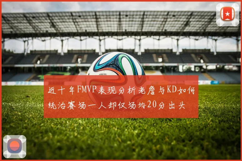 近十年FMVP表现分析老詹与KD如何统治赛场一人却仅场均20分出头