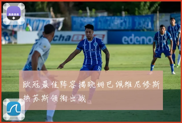 欧冠最佳阵容揭晓姆巴佩维尼修斯热苏斯领衔出战