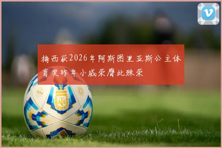 梅西获2026年阿斯图里亚斯公主体育奖昨年小威荣膺此殊荣
