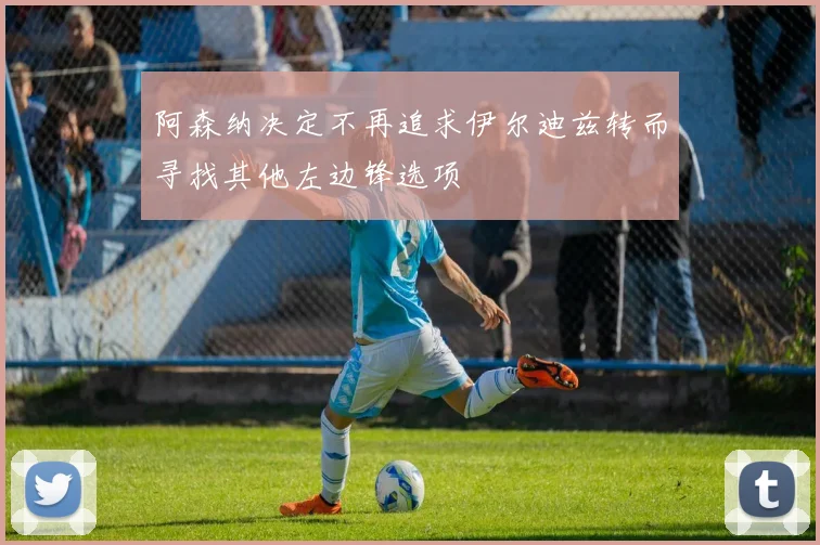 阿森纳决定不再追求伊尔迪兹转而寻找其他左边锋选项