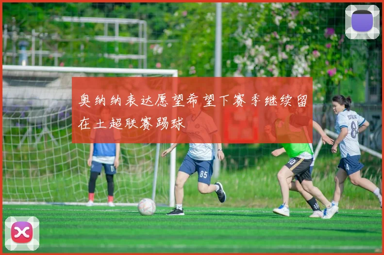 奥纳纳表达愿望希望下赛季继续留在土超联赛踢球