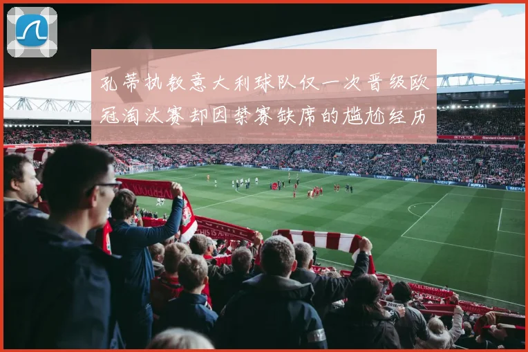 孔蒂执教意大利球队仅一次晋级欧冠淘汰赛却因禁赛缺席的尴尬经历