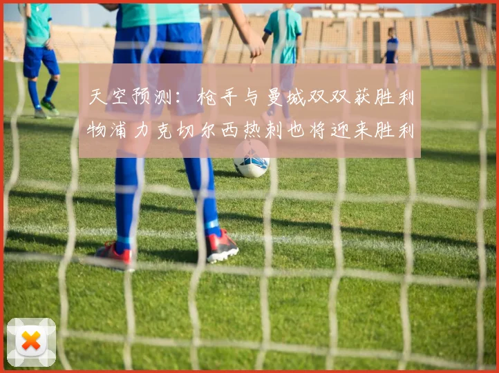 天空预测：枪手与曼城双双获胜利物浦力克切尔西热刺也将迎来胜利