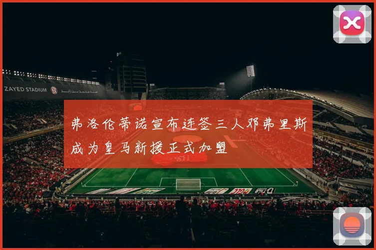 弗洛伦蒂诺宣布连签三人邓弗里斯成为皇马新援正式加盟