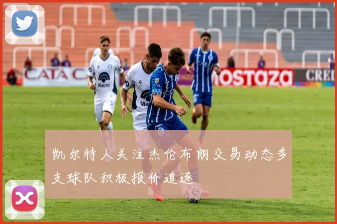 凯尔特人关注杰伦布朗交易动态多支球队积极报价追逐