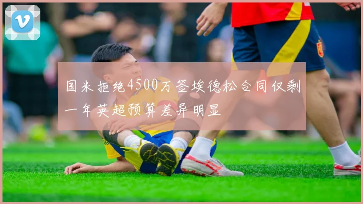 国米拒绝4500万签埃德松合同仅剩一年英超预算差异明显