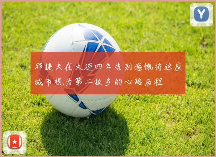 邓捷夫在大连四年告别感慨将这座城市视为第二故乡的心路历程