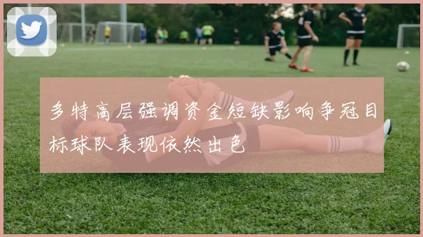 多特高层强调资金短缺影响争冠目标球队表现依然出色
