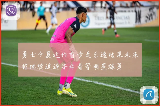 勇士今夏运作首步是乐透结果未来将继续追逐字母哥等明星球员
