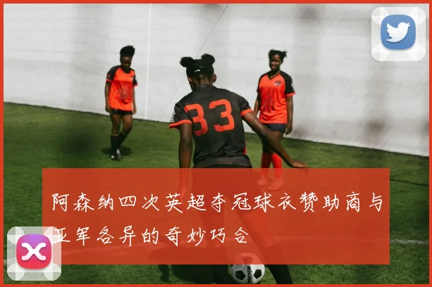 阿森纳四次英超夺冠球衣赞助商与亚军各异的奇妙巧合
