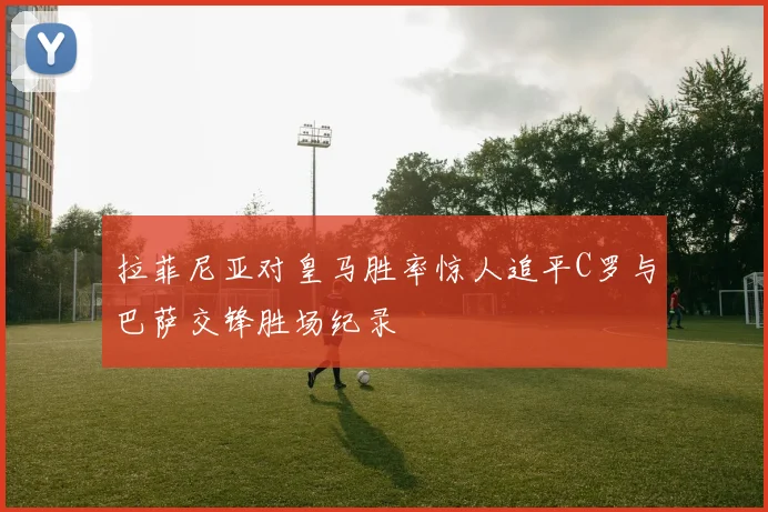 拉菲尼亚对皇马胜率惊人追平C罗与巴萨交锋胜场纪录
