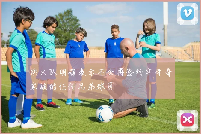 热火队明确表示不会再签约字母哥家族的任何兄弟球员