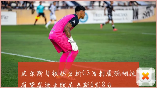 皮尔斯与铁林分析G3马刺展现韧性有望客场击败尼克斯6到8分