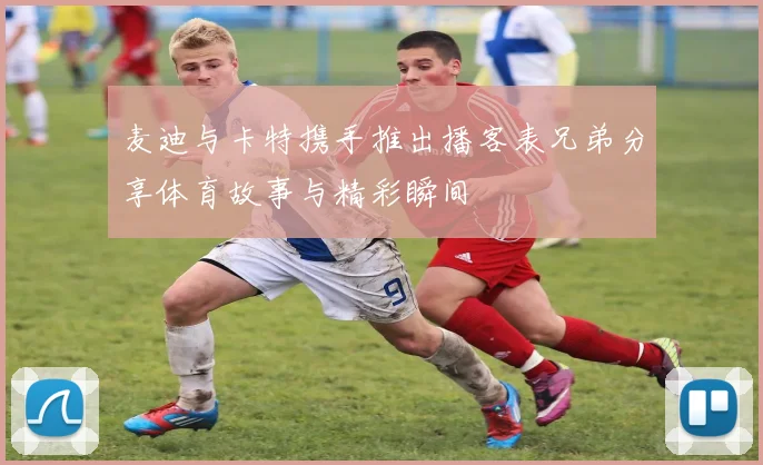 麦迪与卡特携手推出播客表兄弟分享体育故事与精彩瞬间