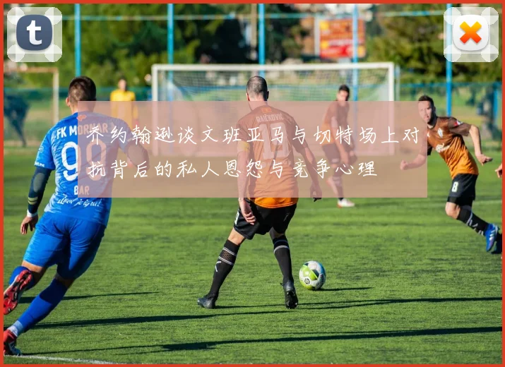 乔约翰逊谈文班亚马与切特场上对抗背后的私人恩怨与竞争心理
