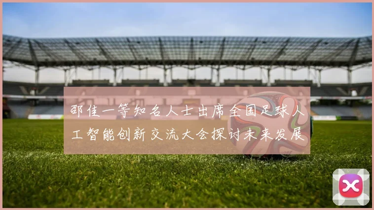 邵佳一等知名人士出席全国足球人工智能创新交流大会探讨未来发展方向