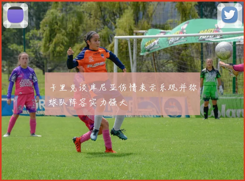 卡里克谈库尼亚伤情表示乐观并称球队阵容实力强大
