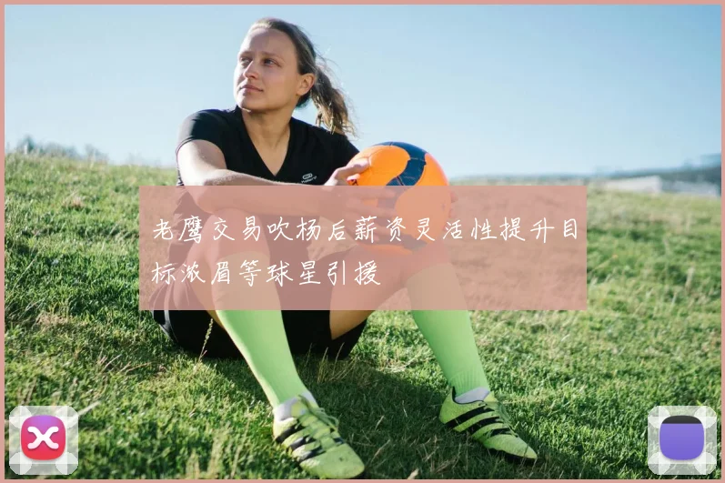 老鹰交易吹杨后薪资灵活性提升目标浓眉等球星引援