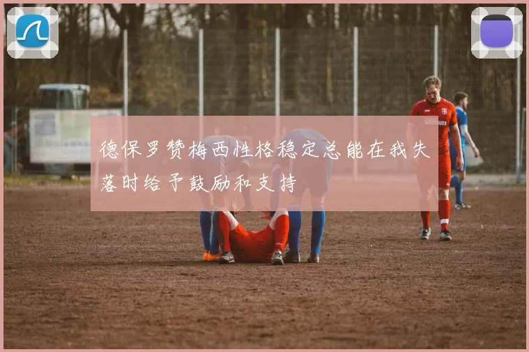 德保罗赞梅西性格稳定总能在我失落时给予鼓励和支持