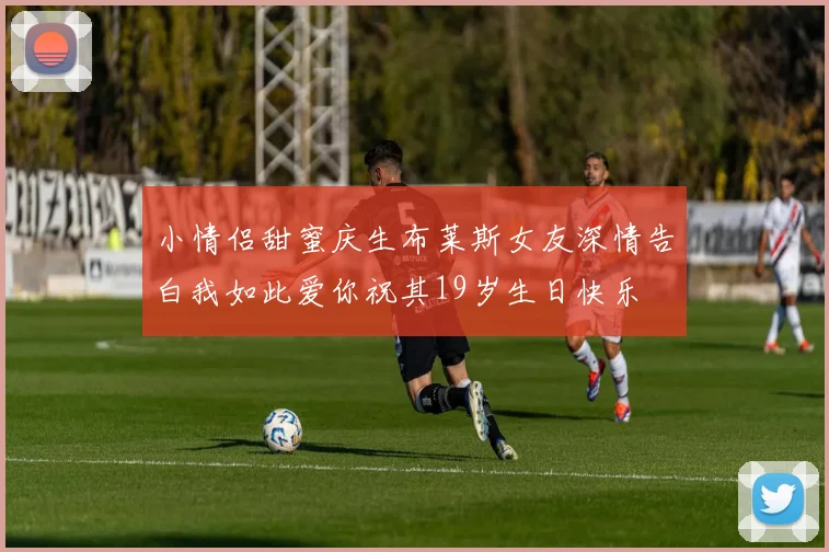 小情侣甜蜜庆生布莱斯女友深情告白我如此爱你祝其19岁生日快乐
