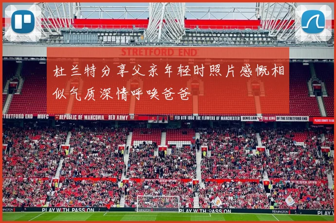 杜兰特分享父亲年轻时照片感慨相似气质深情呼唤爸爸